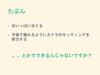 たぶん
• 光いっぱい当てる
• 平面で撮れるようにカメラのセッティングを
努力する
。。とかでできるんじゃないですか？
 