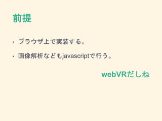 前提
• ブラウザ上で実装する。
• 画像解析などもjavascriptで行う。
webVRだしね
 