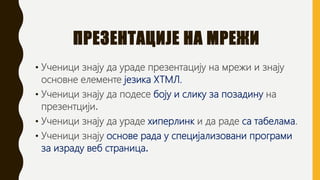 ПРЕЗЕНТАЦИЈЕ НА МРЕЖИ
• Ученици знају да ураде презентацију на мрежи и знају
основне елементе језика ХТМЛ.
• Ученици знају...