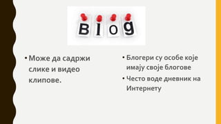 •Може да садржи
слике и видео
клипове.
• Блогери су особе које
имају своје блогове
• Често воде дневник на
Интернету
 