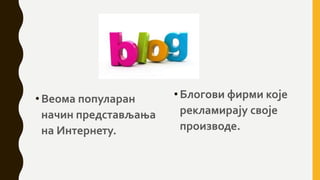 •Веома популаран
начин представљања
на Интернету.
• Блогови фирми које
рекламирају своје
производе.
 