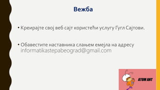Вежба
• Креирајте свој веб сајт користећи услугу Гугл Сајтови.
• Обавестите наставника слањем емејла на адресу
informatikastepabeograd@gmail.com
 