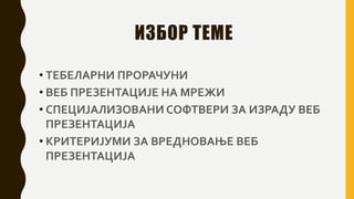 ИЗБОР ТЕМЕ
• ТЕБЕЛАРНИ ПРОРАЧУНИ
• ВЕБ ПРЕЗЕНТАЦИЈЕ НА МРЕЖИ
• СПЕЦИЈАЛИЗОВАНИ СОФТВЕРИ ЗА ИЗРАДУ ВЕБ
ПРЕЗЕНТАЦИЈА
• КРИТЕРИЈУМИ ЗА ВРЕДНОВАЊЕ ВЕБ
ПРЕЗЕНТАЦИЈА
 