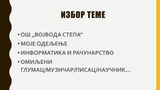 ИЗБОР ТЕМЕ
•ОШ „ВОЈВОДА СТЕПА“
•МОЈЕ ОДЕЉЕЊЕ
•ИНФОРМАТИКА И РАЧУНАРСТВО
•ОМИЉЕНИ
ГЛУМАЦ/МУЗИЧАР/ПИСАЦ/НАУЧНИК...
 
