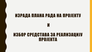 ИЗРАДА ПЛАНА РАДА НА ПРОЈЕКТУ
И
ИЗБОР СРЕДСТАВА ЗА РЕАЛИЗАЦИЈУ
ПРОЈЕКТА
 