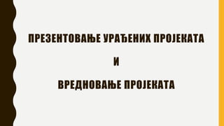 ПРЕЗЕНТОВАЊЕ УРАЂЕНИХ ПРОЈЕКАТА
И
ВРЕДНОВАЊЕ ПРОЈЕКАТА
 