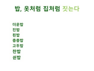 더운밥
진밥
된밥
층층밥
고두밥
찬밥
쉰밥
밥, 옷처럼 집처럼 짓는다
 