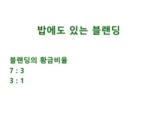 밥에도 있는 블랜딩
블랜딩의 황금비율
7 : 3
3 : 1
 