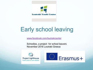 Early school leaving
www.facebook.com/loutrakicenter
Schoolies, a project for school leavers
November 2016 Loutraki Greece
 