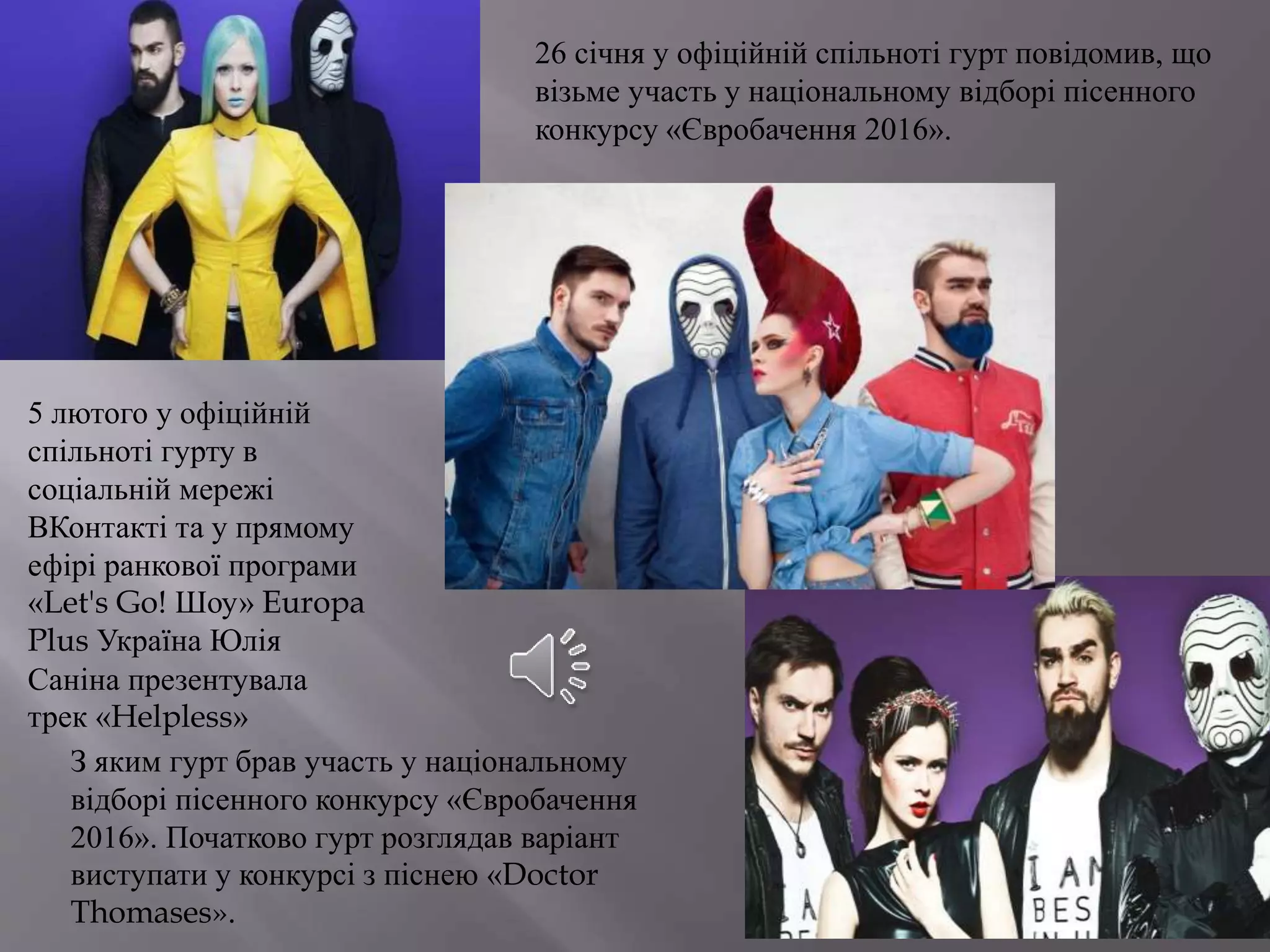 26 січня у офіційній спільноті гурт повідомив, що
візьме участь у національному відборі пісенного
конкурсу «Євробачення 2016».
5 лютого у офіційній
спільноті гурту в
соціальній мережі
ВКонтакті та у прямому
ефірі ранкової програми
«Let's Go! Шоу» Europa
Plus Україна Юлія
Саніна презентувала
трек «Helpless»
З яким гурт брав участь у національному
відборі пісенного конкурсу «Євробачення
2016». Початково гурт розглядав варіант
виступати у конкурсі з піснею «Doctor
Thomases».
 