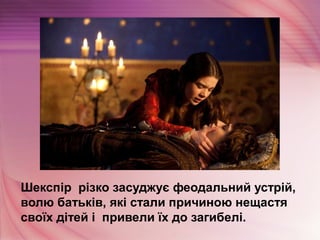 Шекспір різко засуджує феодальний устрій,
волю батьків, які стали причиною нещастя
своїх дітей і привели їх до загибелі.
 