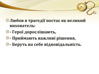 Любов в трагедії постає як великий
вихователь:
- Герої дорослішають,
- Приймають важливі рішення,
- Беруть на себе відповідальність.
 