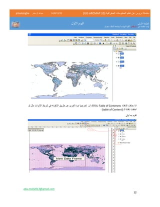 ( ‫الجغرافية‬ ‫المعلومات‬ ‫نظم‬ ‫عن‬ ‫دروس‬ ‫سلسلة‬GIS ARCMAP 10)52/11/1342‫حشر‬ ‫ال‬ ‫عبدهللا‬@lookingfw
‫األولى‬ ‫الطبعة‬
‫من‬ ‫تعلمته‬ ‫(مما‬‫بشار‬ / ‫د‬)‫سعود‬ ‫الملك‬ ‫بجامعة‬ ‫الهندسة‬ ‫"كلية‬
‫األول‬ ‫اليوم‬
abu.moh2013@gmail.com
12
‫النافذة‬ ‫حذفت‬ ‫اذا‬Table of Contenets‫بإمكانك‬‫األدوات‬ ‫شريط‬ ‫في‬ ‫االيقونه‬ ‫طريق‬ ‫عن‬ ‫أخرى‬ ‫مرة‬ ‫تخرجها‬ ‫أن‬‫مثل‬‫لو‬
‫الـ‬ ‫نافذة‬ ‫اختفت‬(table of Content)
‫يلي‬ ‫بما‬ ‫تقوم‬
 