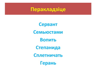 Перакладзіце
Сервант
Семьюстами
Вопить
Степанида
Сплетничать
Герань
 