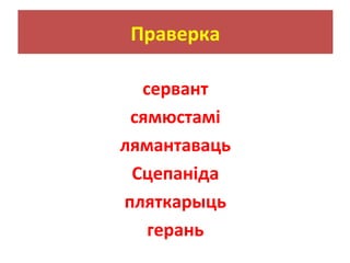 Праверка
сервант
сямюстамі
лямантаваць
Сцепаніда
пляткарыць
герань
 