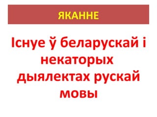 ЯКАННЕ
Існуе ў беларускай і
некаторых
дыялектах рускай
мовы
 