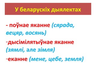 У беларускіх дыялектах
- поўнае яканне (сярада,
вецяр, восянь)
-дысімілятыўнае яканне
(зямлі, але зімля)
-еканне (мене, цебе, земля)
 