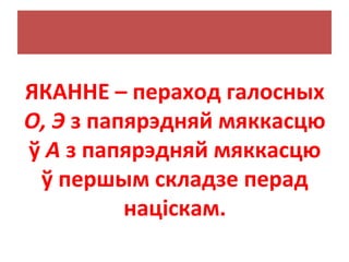 ЯКАННЕ – пераход галосных
O, Э з папярэдняй мяккасцю
ў А з папярэдняй мяккасцю
ў першым складзе перад
націскам.
 