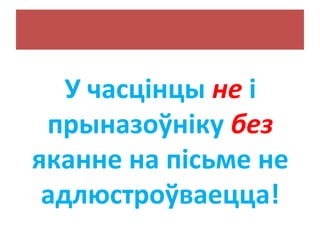 У часцінцы не і
прыназоўніку без
яканне на пісьме не
адлюстроўваецца!
 