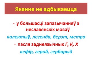 Яканне не адбываецца
- у большасці запазычанняў з
неславянскіх моваў
калектыў, легенда, берэт, метро
- пасля заднеязычных Г, К, Х
кефір, герой, гербарый
 