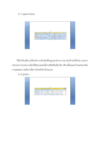 5.1.7 มุมมอง (View)
ใช้สาหรับเลือกเปลี่ยนทางานกับสไลด์ในมุมมองต่างๆ สามารถสร้างบันทึกย่อ เอกสาร
ประกอบการบรรยาย เลือกให้ซ่อน/แสดงไม้บรรทัดหรือเส้นกริด ปรับเปลี่ยนและกาหนดขนาดใน
การแสดงผล รวมถึงการจัดการกับหน้าต่างโปรแกรม
5.1.8 รูปแบบ
 