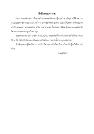 กิตติกรรมประกาศ
โครงงานคอมพิวเตอร์ เรื่อง เกมวิทยาศาสตร์กับความรู้รอบตัว สาเร็จลุล่วงได้ด้วยความ
กรุณาและความช่วยเหลืออย่างสูงยิ่งจาก อาจารย์จุรีรัตน์ สงด้วง อาจารย์ที่ปรึกษา ที่ได้กรุณาให้
คาปรึกษาแนะนา และตรวจสอบ แก้ไข ข้อพกพร่องทุกขั้นตอของการจัดทาโครงงาน คณะผู้จัดทา
โครงงานขอขอบพระคุณเป็นอย่างสูง
ขอขอบพระคุณ บิดา มารดา เพื่อนนักเรียน ตลอดจนผู้ที่เกี่ยวข้องทุกท่านที่ไม่ได้กล่าวนาม
ไว้ ณ ที่นี้ ที่ได้ให้กาลังใจและมีส่วนช่วยเหลือให้โครงงานฉบับนี้สาเร็จลุล่วงได้ด้วยดี
ท้ายที่สุด คณะผู้จัดทาโครงงานหวังว่าโครงงานฉบับนี้จะเป็นประโยชน์กับผู้สนใจไม่มากก็
น้อย
คณะผู้จัดทา
 