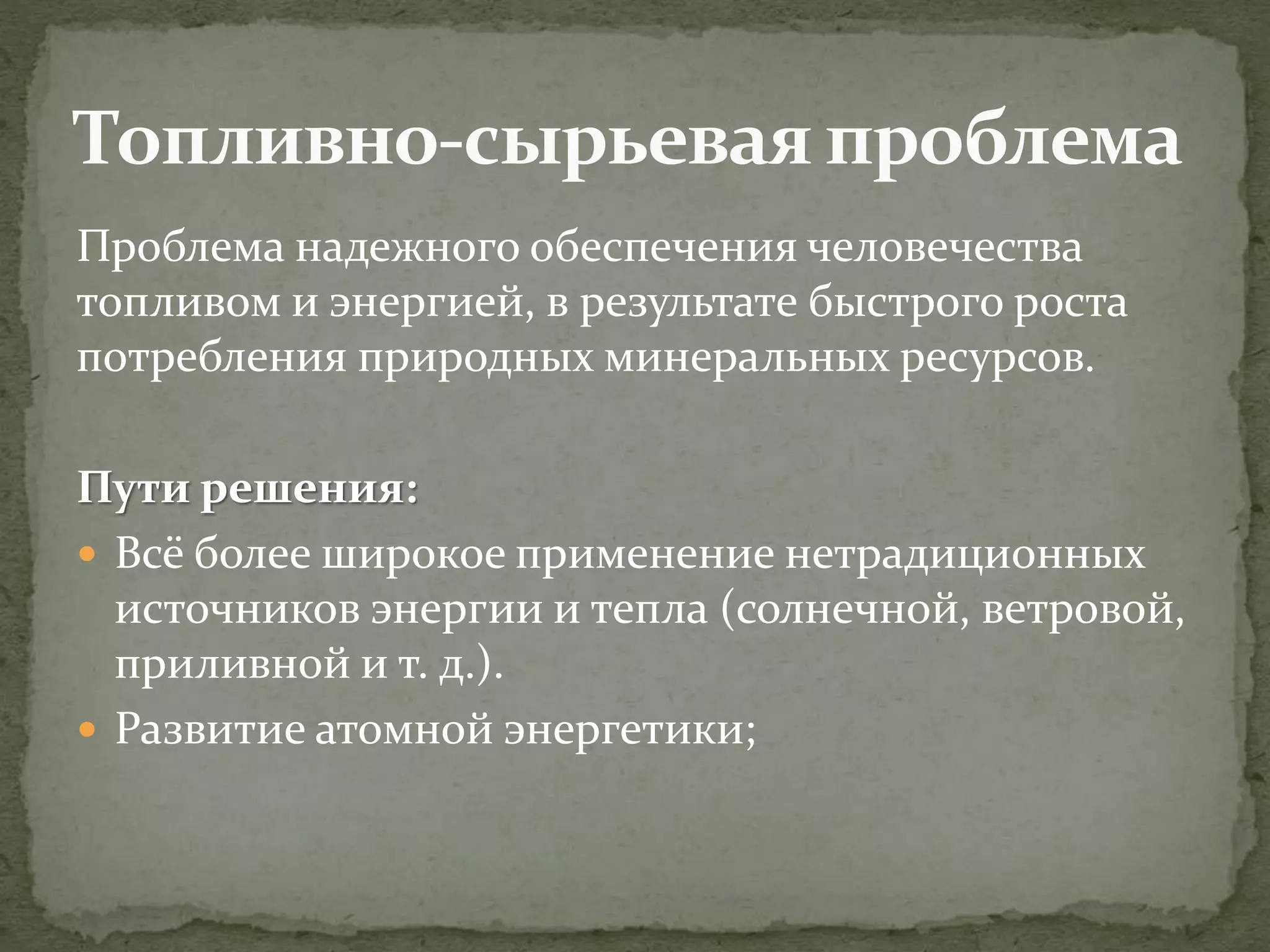 Проблема надежного обеспечения человечества
топливом и энергией, в результате быстрого роста
потребления природных минеральных ресурсов.
Пути решения:
 Всё более широкое применение нетрадиционных
источников энергии и тепла (солнечной, ветровой,
приливной и т. д.).
 Развитие атомной энергетики;
 