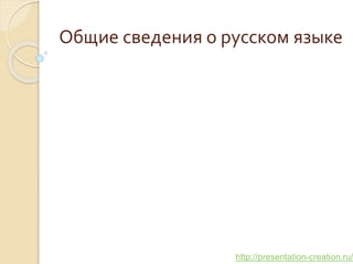 http://presentation-creation.ru/
Общие сведения о русском языке
 