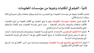 ً
‫ﺛﺎﻧﻴﺎ‬-‫اﳌﻌﻠﻮ‬ ‫ﻣﺆﺳﺴﺎت‬‫ﻣﻦ‬‫وﻏ��هﺎ‬‫اﳌﻜﺘﺒﺎت‬ �� ‫اﻟﻔﻴﻠﻢ‬‫ﻣﺎت‬:
‫ﺗﺘﻌﺎﻣﻞ‬‫اﳌﻜﺘﺒﺎت‬‫وﻏ��هﺎ‬‫ﻣﻦ‬‫ﻣﺆﺳﺴﺎت‬‫اﳌﻌﻠﻮﻣﺎت‬‫ﻣﻊ‬‫اﻟﻔﻴﻠﻢ‬‫ﻣﻦ‬‫ﻋﺪة‬‫أوﺟﮫ‬‫ق‬‫و�ﻄﺮ‬‫ﻣﺨﺘﻠﻔﺔ‬,‫ﻳﻤﻜﻦ‬‫ﺣﺼ‬‫ﺮهﺎ‬��‫ﺛﻼﺛﺔ‬
‫ﺳﻴﺎﻗﺎت‬‫أﺳﺎﺳﻴﺔ‬‫�ﺎﻵ�ﻲ‬:
•‫اﻟﻔﻴﻠﻢ‬‫ﺿﻤﻦ‬‫ﻣﻘﺘنﻴﺎت‬‫ﻣﺆﺳﺴﺎت‬‫اﳌﻌﻠﻮﻣﺎت‬,‫وهﻮ‬‫ﻣﺎ‬‫�ﻌ�ي‬‫اﻟﺘﻌﺎﻣﻞ‬‫ﻣﻊ‬‫اﻷﻓﻼم‬,‫ﻛﻐ��هﺎ‬‫ﻣﻦ‬‫أﻧﻮاع‬‫اﳌ‬‫ﻘﺘنﻴﺎت‬
‫�ﺎﻟﻜﺘﺐ‬‫وا�جﻼت‬‫واﻟ�حﻒ‬‫واﻟﺮﺳﺎﺋﻞ‬‫ا�جﺎﻣﻌﻴﺔ‬....‫ﺣﻴﺚ‬��‫�ﺴ‬‫ﻣﺆﺳﺴﺔ‬‫اﳌﻌﻠﻮﻣﺎت‬‫ﻧﺤﻮ‬‫اﻹﻗﺘﻨﺎء‬‫وا‬‫ﻟﺘﻨﻈﻴﻢ‬
‫اﻟﻔ�ي‬‫وا�حﻔﻆ‬��‫وﺗيﺴ‬‫اﻹﻓﺎدة‬‫ﻣ��ﺎ‬‫ﻣﻦ‬‫اﻟﺪاﺧﻞ‬‫وا�خﺎرج‬.
•‫اﻟﻔﻴﻠﻢ‬‫أداة‬‫ﻟﺘﻌﻠﻴﻢ‬‫اﳌﺴﺘﻔﻴﺪﻳﻦ‬‫اﻻﺳﺘﺨﺪام‬‫اﻟﻨﺎجح‬‫ﳌﺆﺳﺴﺔ‬‫اﳌﻌﻠﻮﻣﺎت‬‫وﻣﺠﻤﻮﻋﺎ��ﺎ‬‫وﺧﺪﻣﺎ��ﺎ‬‫و‬‫أدوات‬‫اﻟﺒﺤﺚ‬
‫��ﺎ‬.‫وهﻮ‬‫ﻣﺎ‬‫�ﺴ�ى‬‫اﻣﺞ‬��‫ﺑ‬‫اﻟﺘﻮﺟﻴﮫ‬‫ﺷﺎد‬‫ر‬‫واﻹ‬‫أو‬‫اﻣﺞ‬‫ﺮ‬‫ﺑ‬‫اﻟﺘﻌﻠﻴﻢ‬‫اﳌﻜﺘ�ي‬.��‫و‬‫هﺬا‬‫اﻟﺴﻴﺎق‬‫ﺗﺄ�ﻲ‬‫ﺗ‬‫ﺠﺮ�تﻨﺎ‬‫اﻟ�خﺼﻴﺔ‬
‫اﻟ�ي‬‫ﻧﻮ�حهﺎ‬��‫هﺬﻩ‬‫اﺳﺔ‬‫ر‬‫اﻟﺪ‬.
•‫اﻟﻔﻴﻠﻢ‬‫أداة‬‫ﻟﻠتﺴﻮ�ﻖ‬‫واﻟ��و�ﺞ‬‫ﳌﺆﺳﺴﺔ‬‫اﳌﻌﻠﻮﻣﺎت‬‫وﻣﺠﻤﻮﻋﺎ��ﺎ‬‫وﺧﺪﻣﺎ��ﺎ‬.‫وﻣﻦ‬‫أﺷهﺮ‬‫اﻷﻓﻼم‬��‫هﺬا‬‫اﻟﺴﻴﺎق‬
‫ﻓﻴﻠﻢ‬"‫أﻣ�ن‬‫اﳌﻜﺘﺒﺔ‬��‫أﻓﻼم‬‫هﻮﻟﻮ�ﻮد‬"
 