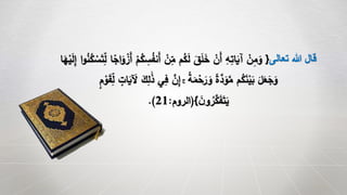 ‫تعالى‬ ‫هللا‬ ‫قال‬}ِ‫س‬ُ‫ف‬‫ن‬َ‫أ‬ ْ‫ن‬ِ‫م‬ ‫م‬ُ‫ك‬َ‫ل‬ َ‫ق‬َ‫ل‬َ‫خ‬ ْ‫ن‬َ‫أ‬ ِ‫ه‬ِ‫ات‬َ‫آي‬ ْ‫ن‬ِ‫م‬َ‫و‬‫و‬ُ‫ن‬ُ‫ك‬ ْ‫س‬َ‫ت‬ِ‫ل‬ ‫ا‬ً‫اج‬َ‫و‬ ْ‫ز‬َ‫أ‬ ْ‫م‬ُ‫ك‬‫ا‬َ‫ه‬ْ‫ي‬َ‫ل‬ِ‫إ‬ ‫ا‬
َ‫ذ‬ ‫ي‬ِ‫ف‬ َّ‫ن‬ِ‫إ‬ ۚ ً‫ة‬َ‫م‬ْ‫ح‬َ‫ر‬ َ‫و‬ ً‫ة‬َّ‫د‬َ‫و‬َّ‫م‬ ‫م‬ُ‫ك‬َ‫ن‬ْ‫ي‬َ‫ب‬ َ‫ل‬َ‫ع‬َ‫ج‬َ‫و‬ٍ‫م‬ ْ‫و‬َ‫ق‬ِ‫ل‬ ٍ‫ات‬َ‫ي‬ َ‫َل‬ َ‫ك‬ِ‫ل‬
َ‫ن‬‫و‬ ُ‫ر‬َّ‫ك‬َ‫ف‬َ‫ت‬َ‫ي‬{(‫الروم‬:21.)
 