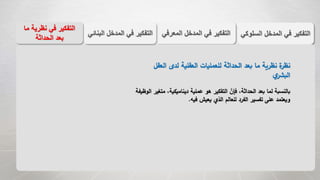 ‫الس‬ ‫المدخل‬ ‫في‬ ‫التفكير‬‫لوكي‬‫المعر‬ ‫المدخل‬ ‫في‬ ‫التفكير‬‫في‬
‫م‬ ‫نظرية‬ ‫في‬ ‫التفكير‬‫ا‬
‫الحداثة‬ ‫بعد‬
‫الب‬ ‫المدخل‬ ‫في‬ ‫التفكير‬‫نائي‬
‫العق‬ ‫لدى‬ ‫العقلية‬ ‫للعمليات‬ ‫الحداثة‬ ‫بعد‬ ‫ما‬ ‫نظرية‬ ‫ة‬‫نظر‬‫ل‬
‫ي‬‫البشر‬
‫م‬ ،‫ديناميكية‬ ‫عملية‬ ‫هو‬ ‫التفكير‬ ‫فإن‬ ،‫الحداثة‬ ‫بعد‬ ‫لما‬ ‫بالنسبة‬‫الوظيفة‬ ‫تغير‬
‫فيه‬ ‫يعيش‬ ‫الذي‬ ‫للعالم‬ ‫الفرد‬ ‫تفسير‬ ‫على‬ ‫ويعتمد‬.
 