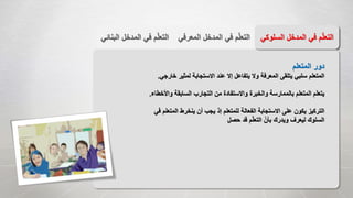 ‫المع‬ ‫المدخل‬ ‫في‬ ‫م‬ّ‫ل‬‫التع‬‫رفي‬‫الب‬ ‫المدخل‬ ‫في‬ ‫م‬ّ‫ل‬‫التع‬‫نائي‬ ‫السل‬ ‫المدخل‬ ‫في‬ ‫م‬ّ‫ل‬‫التع‬‫وكي‬
‫المتعلم‬ ‫دور‬
‫لمثير‬ ‫االستجابة‬ ‫عند‬ ‫إال‬ ‫يتفاعل‬ ‫وال‬ ‫المعرفة‬ ‫يتلقى‬ ‫سلبي‬ ‫المتعلم‬‫خارجي‬.
‫وا‬ ‫السابقة‬ ‫التجارب‬ ‫من‬ ‫واالستفادة‬ ‫والخبرة‬ ‫بالممارسة‬ ‫المتعلم‬ ‫يتعلم‬‫ألخطاء‬.
‫المت‬ ‫ينخرط‬ ‫أن‬ ‫يجب‬ ‫إذ‬ ‫للمتعلم‬ ‫الفعالة‬ ‫االستجابة‬ ‫على‬ ‫يكون‬ ‫التركيز‬‫في‬ ‫علم‬
‫حصل‬ ‫قد‬ ‫م‬ّ‫ل‬‫التع‬ ّ‫بأن‬ ‫ويدرك‬ ‫ليعرف‬ ‫السلوك‬
 