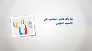 ‫على‬ ‫وانعكاسها‬ ‫التعلم‬ ‫نظريات‬
‫التعليمي‬ ‫التصميم‬
 