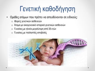 Γενετική καθοδήγηση
• Ομάδες ατόμων που πρέπει να απευθύνονται σε ειδικούς:
o Φορείς γενετικών ασθενειών
o Άτομα με οικογενειακό ιστορικό γενετικών ασθενειών
o Γυναίκες με ηλικία μεγαλύτερη από 35 ετών
o Γυναίκες με πολλαπλές αποβολές
 
