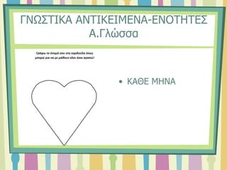 ΓΝΩΣΤΙΚΑ ΑΝΤΙΚΕΙΜΕΝΑ-ΕΝΟΤΗΤΕΣ
Α.Γλώσσα
• ΚΑΘΕ ΜΗΝΑ
Γράφω το όνομά σου στη καρδούλα όπως
μπορώ για να με μάθουν όλοι όσοι αγαπώ!
 