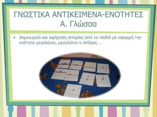 ΓΝΩΣΤΙΚΑ ΑΝΤΙΚΕΙΜΕΝΑ-ΕΝΟΤΗΤΕΣ
Α. Γλώσσα
• Δημιουργία και αφήγηση ιστορίας από τα παιδιά με αφορμή την
ενότητα μεγαλώνει, μεγαλώνει ο σπόρος….
 