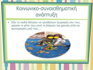 Κοινωνικο-συναισθηματική
ανάπτυξη
• Εδώ τα παιδιά θέλησαν να προσθέσουν ζωγραφιές που τους
χάρισαν οι φίλοι τους κατά τη διάρκεια της χρονιάς αλλά και
φωτογραφίες μαζί τους….
 