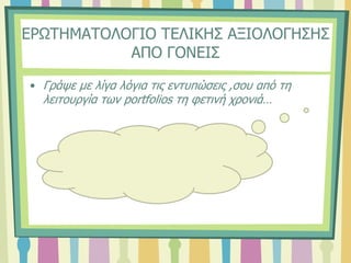 ΕΡΩΤΗΜΑΤΟΛΟΓΙΟ ΤΕΛΙΚΗΣ ΑΞΙΟΛΟΓΗΣΗΣ
ΑΠΟ ΓΟΝΕΙΣ
• Γράψε με λίγα λόγια τις εντυπώσεις ,σου από τη
λειτουργία των portfolios τη φετινή χρονιά…
 