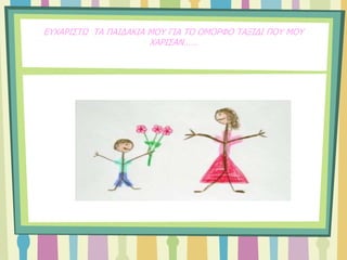 ΕΥΧΑΡΙΣΤΩ ΤΑ ΠΑΙΔΑΚΙΑ ΜΟΥ ΓΙΑ ΤΟ ΟΜΟΡΦΟ ΤΑΞΙΔΙ ΠΟΥ ΜΟΥ
ΧΑΡΙΣΑΝ……
 