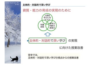 ©2016- Naoki	Kato,	IML
at	TGU
主体的・対話的で深い学び
資質・能力の育成の実現のために
l 主体的・対話的で深い学び の実現
に向けた授業改善
人間性
学びに向
かう力
思考力
判断力
表現力
知識
技能
答申では，
主体的・対話的で深い学びの視点からの授業改善
 