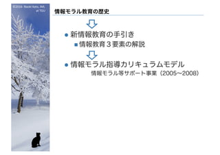 ©2016- Naoki	Kato,	IML
at	TGU
情報モラル教育の歴史
l 新情報教育の手引き
n 情報教育３要素の解説
l 情報モラル指導カリキュラムモデル
情報モラル等サポート事業（2005～2008）
 