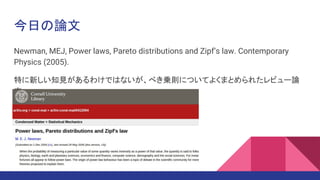 今日の論文
Newman, MEJ, Power laws, Pareto distributions and Zipf’s law. Contemporary
Physics (2005).
特に新しい知見があるわけではないが、べき乗則についてよくまとめられたレビュー論
文
 