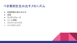 べき乗則を生み出すメカニズム
● 指数関数の組み合わせ
● 逆数
● ランダムウォーク
● ユール過程
● 相転移と臨界現象
● 自己組織化臨界
 