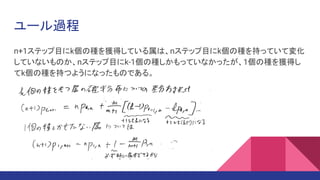 ユール過程
n+1ステップ目にk個の種を獲得している属は、nステップ目にk個の種を持っていて変化
していないものか、nステップ目にk-1個の種しかもっていなかったが、1個の種を獲得し
てk個の種を持つようになったものである。
 
