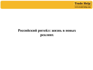 www.trade-help.com
Российский ритейл: жизнь в новых
реалиях
 