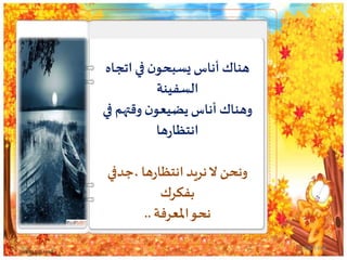 ‫اتجا‬ ‫في‬ ‫ن‬‫يسبحو‬‫أناس‬ ‫هناك‬‫ه‬
‫السفينة‬
‫ف‬ ‫وقتهم‬ ‫ن‬‫يضيعو‬‫أناس‬ ‫وهناك‬‫ي‬
‫ها‬‫ر‬‫انتظا‬
‫،جدفي‬ ‫ها‬‫ر‬‫انتظا‬ ‫نريد‬‫ال‬ ‫ونحن‬
‫بفكرك‬
‫املعرفة‬‫نحو‬..
01/06/143810
 