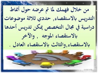 ‫أمناط‬ ‫حول‬ ‫عرضه‬ ‫مت‬ ‫ملا‬ ‫فهمك‬ ‫خالل‬ ‫من‬
‫ابالستقصاء‬ ‫يس‬‫ر‬‫التد‬,‫مو‬ ‫ثالثة‬ ‫حددي‬‫ضوعات‬
‫يس‬‫ر‬‫تد‬ ‫ميكن‬ ‫التخصص‬ ‫جمال‬ ‫يف‬ ‫اسية‬‫ر‬‫د‬‫أحدها‬
‫املوجه‬ ‫ابالستقصاء‬,‫واآلخر‬
‫ابالستقصاء‬,‫ال‬ ‫ابالستقصاء‬ ‫والثالث‬‫عادل‬.
01/06/143845
 