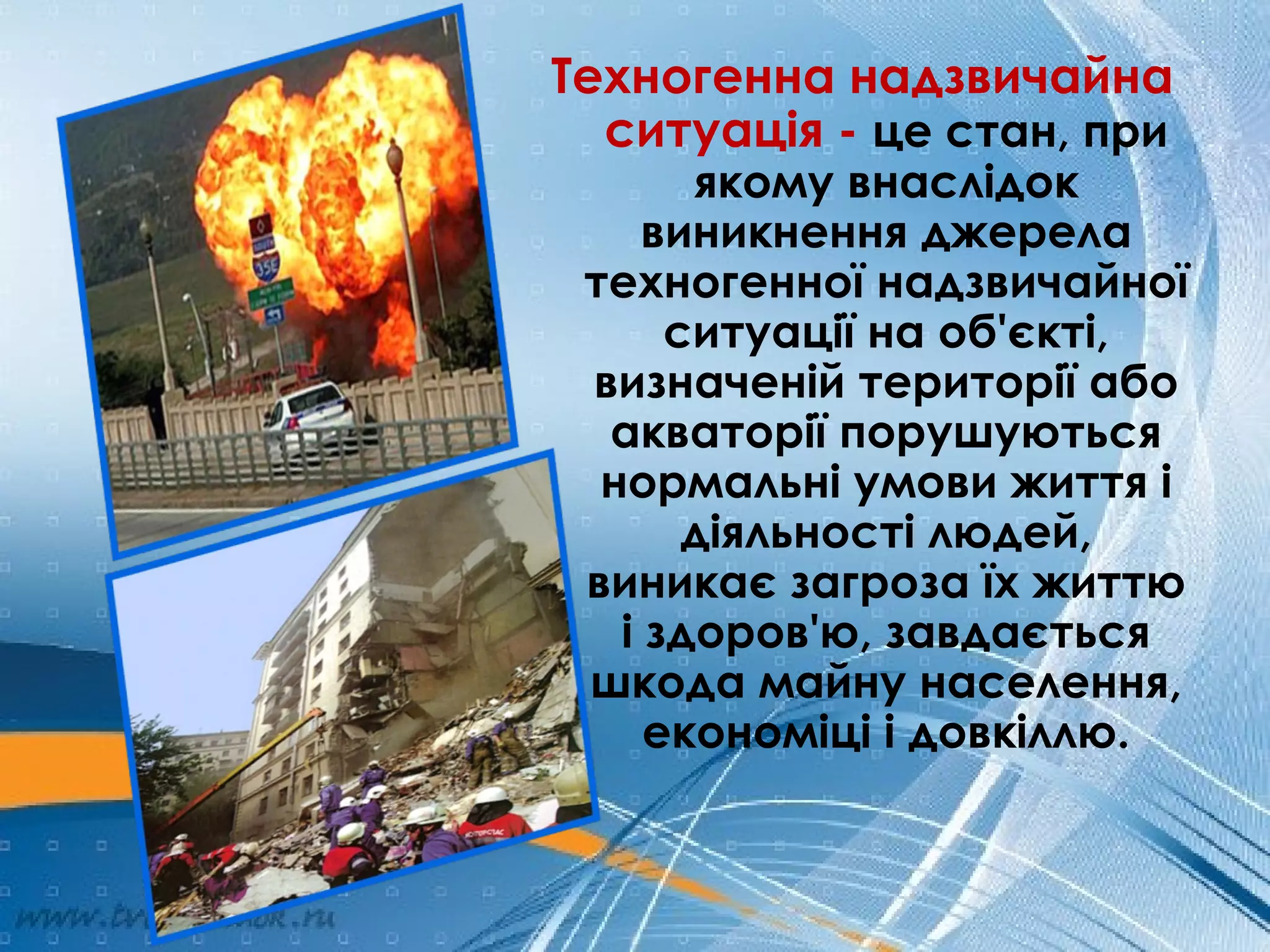 Техногенна надзвичайна
ситуація - це стан, при
якому внаслідок
виникнення джерела
техногенної надзвичайної
ситуації на об'єкті,
визначеній території або
акваторії порушуються
нормальні умови життя і
діяльності людей,
виникає загроза їх життю
і здоров'ю, завдається
шкода майну населення,
економіці і довкіллю.
 