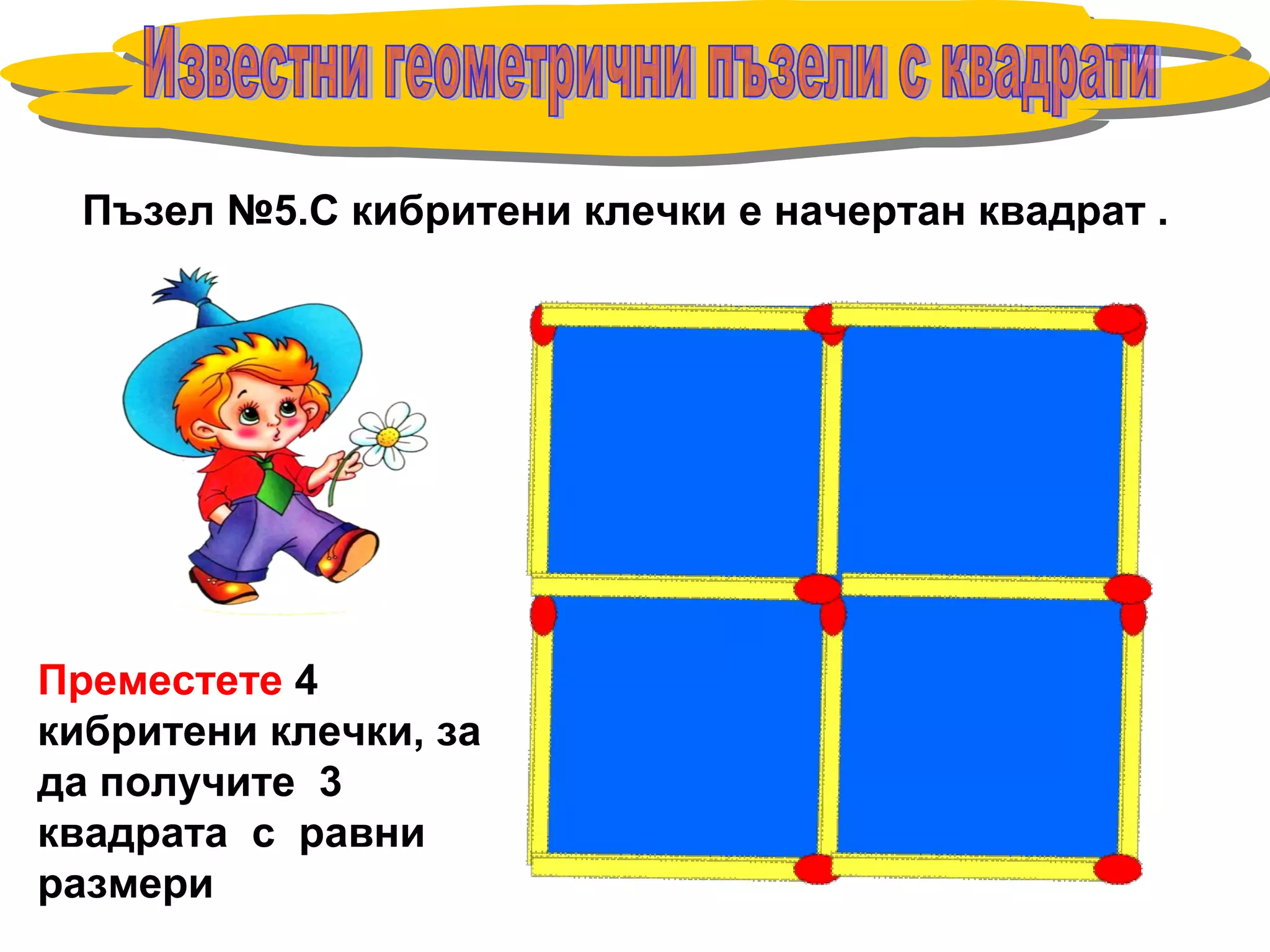 Пъзел №5.С кибритени клечки е начертан квадрат .
Преместете 4
кибритени клечки, за
да получите 3
квадрата с равни
размери
 