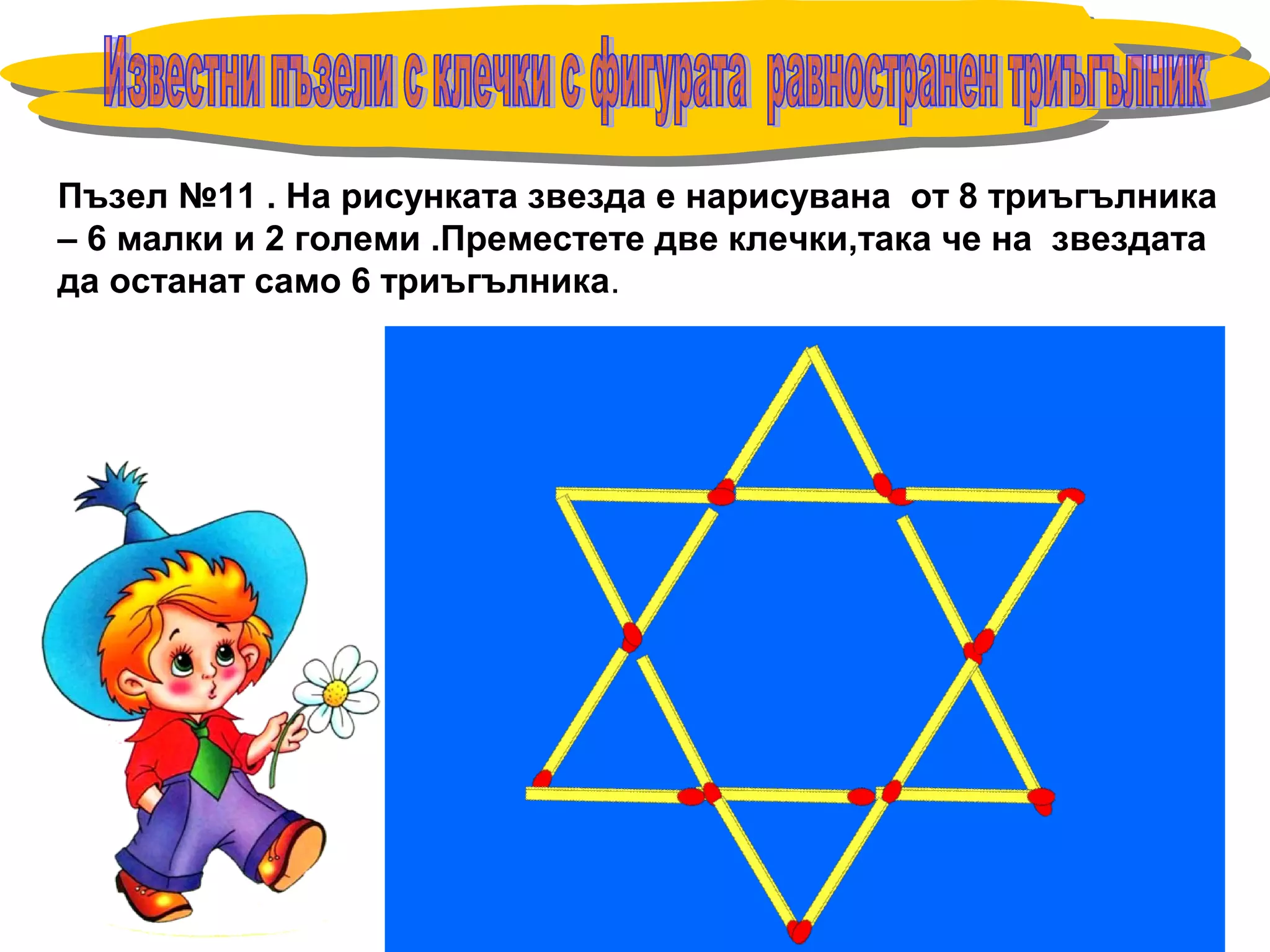Пъзел №11 . На рисунката звезда е нарисувана от 8 триъгълника
– 6 малки и 2 големи .Преместете две клечки,така че на звездата
да останат само 6 триъгълника.
 